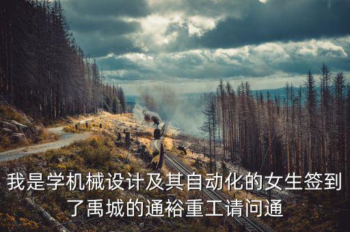 我是學(xué)機(jī)械設(shè)計及其自動化的女生簽到了禹城的通裕重工請問通