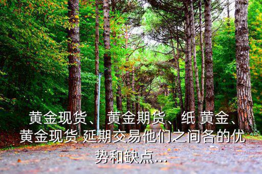  黃金現(xiàn)貨、 黃金期貨、紙 黃金、 黃金現(xiàn)貨 延期交易他們之間各的優(yōu)勢和缺點...