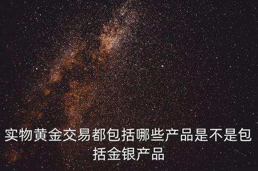 什么是實物黃金產(chǎn)品，實物黃金交易都包括哪些產(chǎn)品是不是包括金銀產(chǎn)品