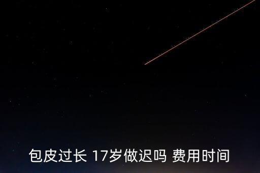 包皮過長 17歲做遲嗎 費(fèi)用時間