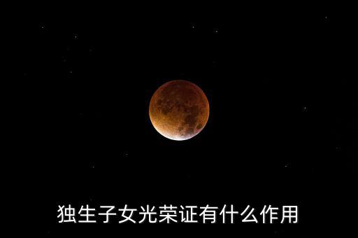 獨(dú)生子女光榮證有什么用，獨(dú)生子女光榮證有什么作用