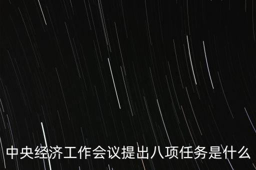 八個重點任務是什么，中央經(jīng)濟工作會議提出八項任務是什么