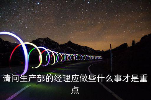 請(qǐng)問(wèn)生產(chǎn)部的經(jīng)理應(yīng)做些什么事才是重點(diǎn)