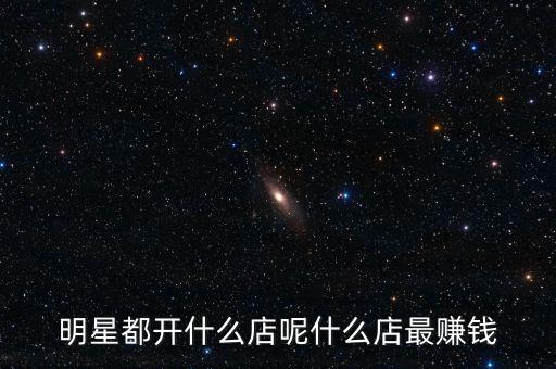 明星都投資什么，明星都開什么店呢什么店最賺錢