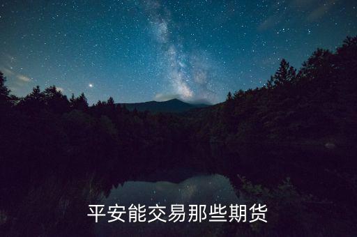 中國平安期貨都有什么，平安期貨手續(xù)費(fèi)便宜嗎