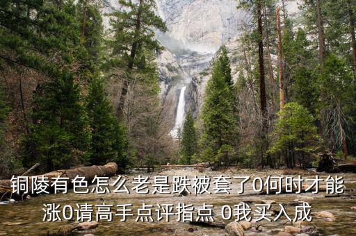 銅陵有色怎么老是跌被套了0何時(shí)才能漲0請高手點(diǎn)評指點(diǎn) 0我買入成