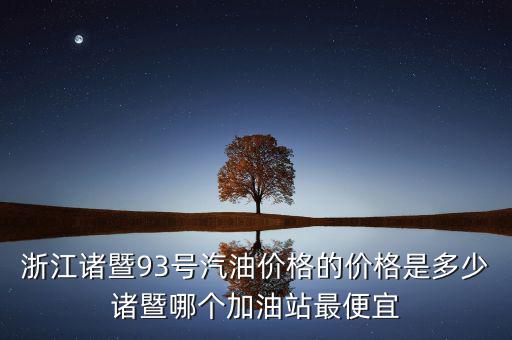 浙江93號汽油油卡什么優(yōu)惠，浙江諸暨93號汽油價(jià)格的價(jià)格是多少諸暨哪個加油站最便宜