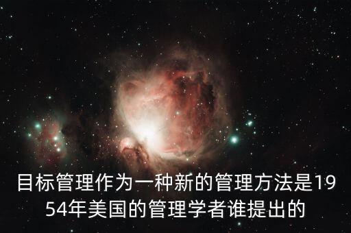 目標(biāo)管理作為一種新的管理方法是1954年美國(guó)的管理學(xué)者誰提出的