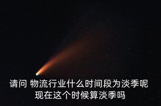 請問 物流行業(yè)什么時間段為淡季呢 現在這個時候算淡季嗎