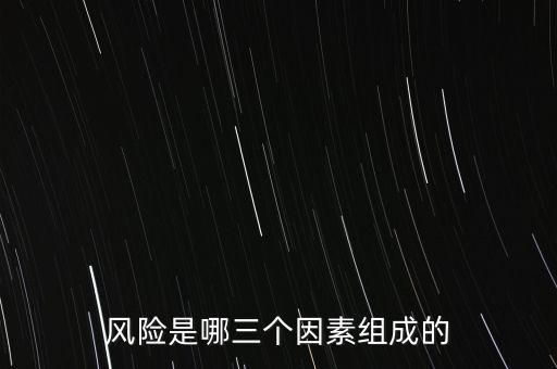 風(fēng)險(xiǎn)的三要素是什么，風(fēng)險(xiǎn)是哪三個(gè)因素組成的