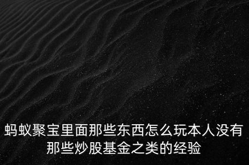 螞蟻聚寶里面那些東西怎么玩本人沒有那些炒股基金之類的經驗