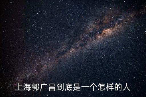 郭廣昌的朋友圈是些什么人，上海首富郭廣昌老家是什么地方人