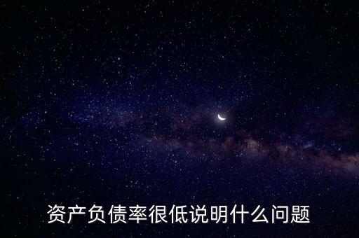資產(chǎn)負(fù)債率下降說明什么，資產(chǎn)負(fù)債率很低說明什么問題