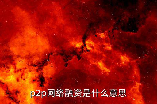 p2p融資是什么，p2p 融資是什么意思請(qǐng)知道的給我講一下