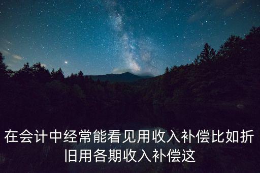 在會計中經(jīng)常能看見用收入補(bǔ)償比如折舊用各期收入補(bǔ)償這