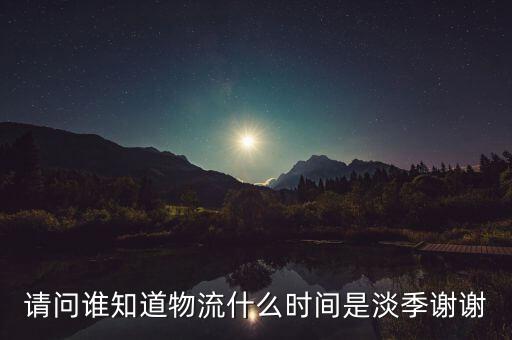 快遞什么時(shí)候淡季，請(qǐng)問(wèn) 物流行業(yè)什么時(shí)間段為淡季呢 現(xiàn)在這個(gè)時(shí)候算淡季嗎