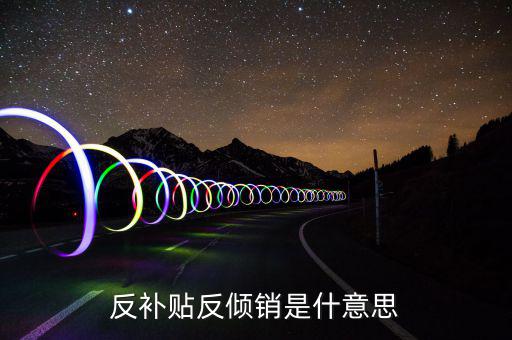 反傾銷和反補(bǔ)貼稅什么意思，反傾銷反補(bǔ)貼到底什么意思