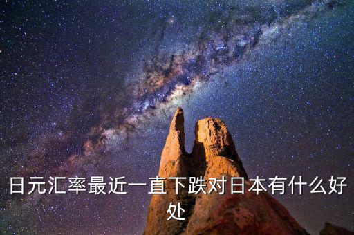 日元跌對日本有什么好處，日元匯率最近一直下跌對日本有什么好處