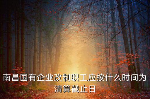 南昌國有企業(yè)改制職工應按什么時間為清算截止日