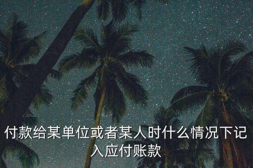 什么時候確認應付賬款，付款給某單位或者某人時什么情況下記入應付賬款