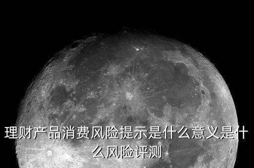 理財(cái)產(chǎn)品消費(fèi)風(fēng)險(xiǎn)提示是什么意義是什么風(fēng)險(xiǎn)評測