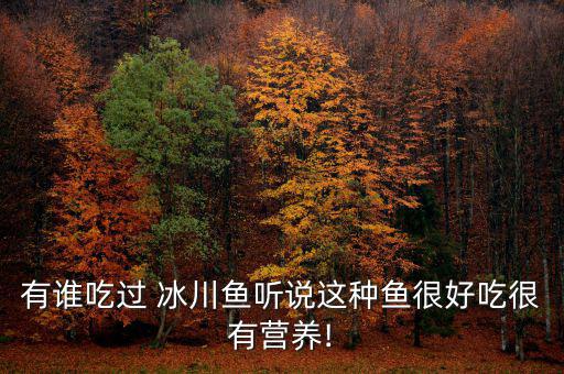 有誰(shuí)吃過(guò) 冰川魚聽說(shuō)這種魚很好吃很有營(yíng)養(yǎng)!