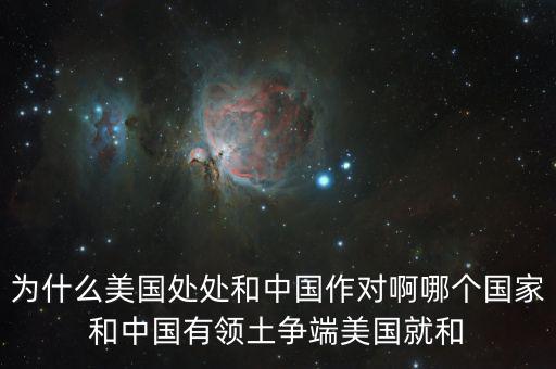 為什么美國和中國做對(duì)，為什么美國處處和中國作對(duì)啊哪個(gè)國家和中國有領(lǐng)土爭端美國就和
