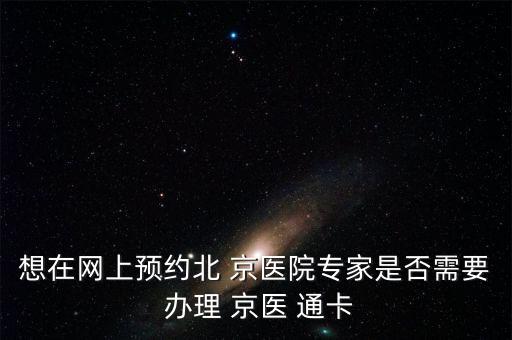 想在網(wǎng)上預約北 京醫(yī)院專家是否需要 辦理 京醫(yī) 通卡