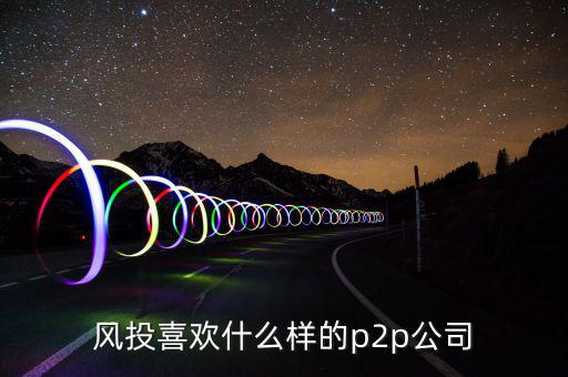 風投喜歡什么p2p，風投喜歡什么樣的p2p公司