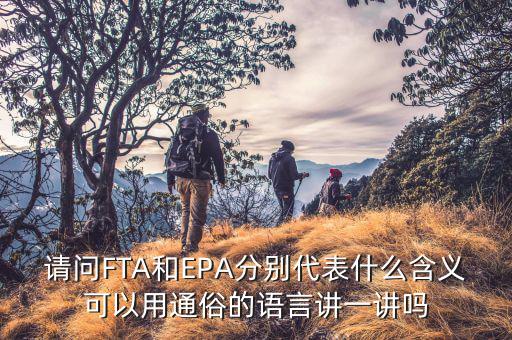 epa談判是什么，請(qǐng)問(wèn)FTA和EPA分別代表什么含義可以用通俗的語(yǔ)言講一講嗎
