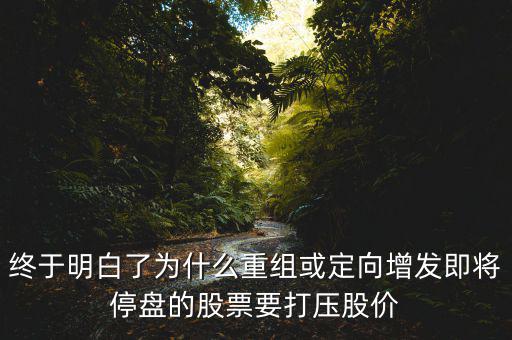 重組停牌前為什么打壓，重組股停牌前不是要使勁打壓壓低增發(fā)價嗎
