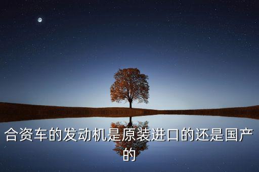 中外合資是什么發(fā)動(dòng)機(jī)，合資車的發(fā)動(dòng)機(jī)是原裝進(jìn)口的還是國(guó)產(chǎn)的
