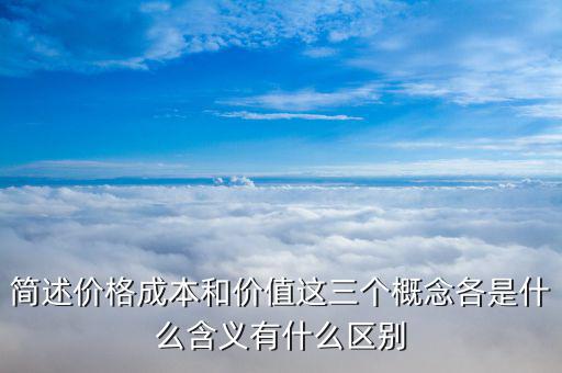 簡述價(jià)格成本和價(jià)值這三個(gè)概念各是什么含義有什么區(qū)別