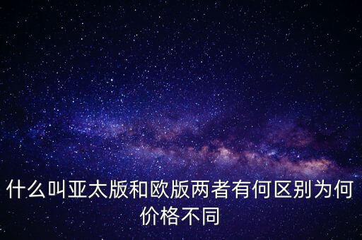 什么叫亞太版和歐版兩者有何區(qū)別為何價格不同