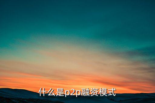 什么是ptop融資模式，什么是p2p融資模式
