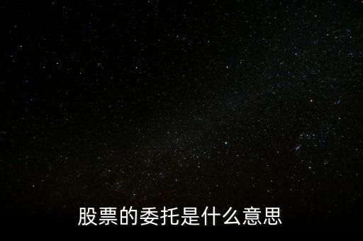 股票什么是委托，股票的委托是什么意思