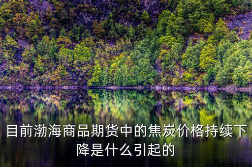 目前渤海商品期貨中的焦炭價(jià)格持續(xù)下降是什么引起的