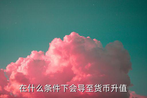 什么情況下匯率升值，什么是匯率的跌值和升值
