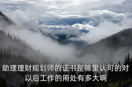 助理理財(cái)規(guī)劃師的證書是哪里認(rèn)可的對以后工作的用處有多大啊