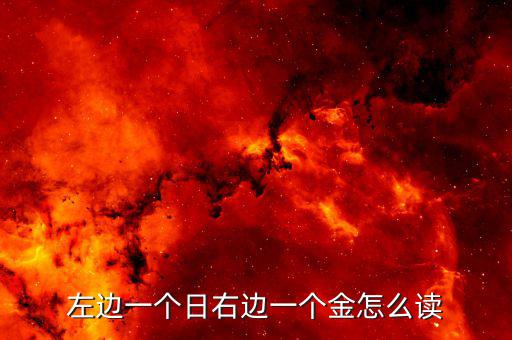 一個(gè)日一個(gè)金念什么，左邊一個(gè)日右邊一個(gè)金這個(gè)文字讀做什么啊