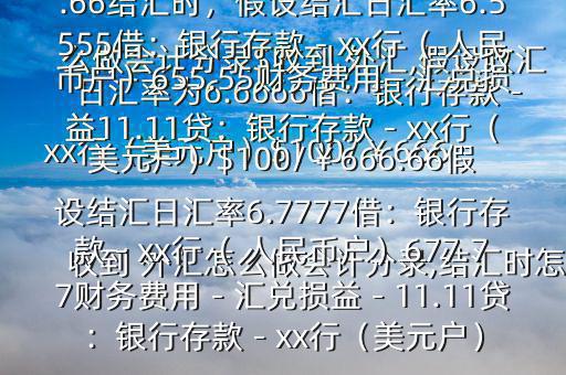 收到 外匯怎么做會(huì)計(jì)分錄,結(jié)匯時(shí)怎么做會(huì)計(jì)分錄$收到 外匯,假設(shè)收匯日匯率為6.6666借：銀行存款－xx行（美元戶）$100/￥666.66貸：應(yīng)收賬款—x公司￥666.66結(jié)匯時(shí)，假設(shè)結(jié)匯日匯率6.5555借：銀行存款－xx行（ 人民幣戶）655.55財(cái)務(wù)費(fèi)用－匯兌損益11.11貸：銀行存款－xx行（美元戶）$100/￥666.66假設(shè)結(jié)匯日匯率6.7777借：銀行存款－xx行（ 人民幣戶）677.77財(cái)務(wù)費(fèi)用－匯兌損益－11.11貸：銀行存款－xx行（美元戶）