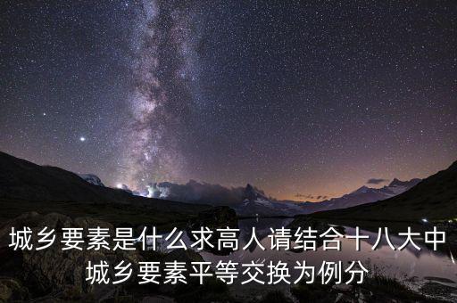 城鄉(xiāng)要素平等交換什么要素，城鄉(xiāng)要素是什么求高人請(qǐng)結(jié)合十八大中城鄉(xiāng)要素平等交換為例分