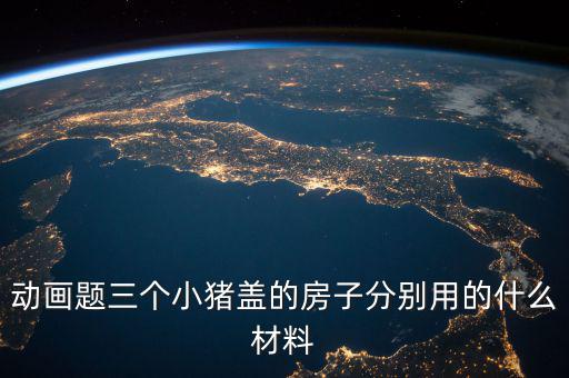 三毛用什么材料蓋的房孑，動畫題三個小豬蓋的房子分別用的什么材料