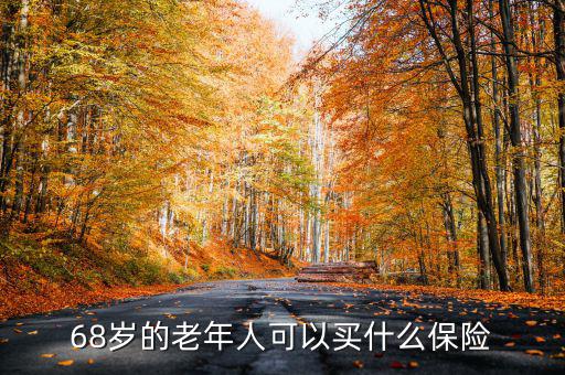 68歲老人購買什么保險(xiǎn)，68歲的老年人可以買什么保險(xiǎn)