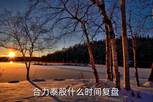 000622什么時候復(fù)盤，合力泰股什么時間復(fù)盤