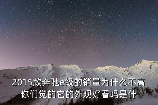 2015款奔馳e級(jí)的銷(xiāo)量為什么不高你們覺(jué)的它的外觀(guān)好看嗎是什