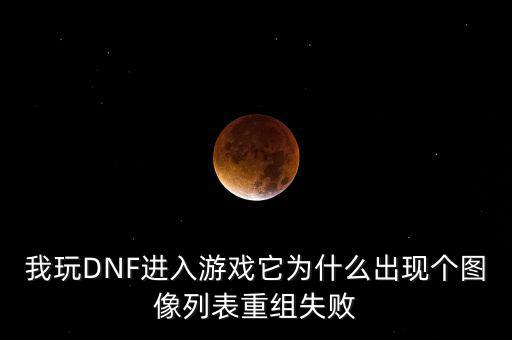 為什么會(huì)重組失敗，我玩DNF進(jìn)入游戲它為什么出現(xiàn)個(gè)圖像列表重組失敗