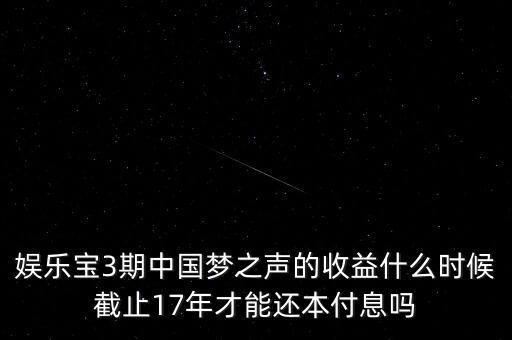 娛樂寶什么時(shí)候收益，娛樂寶3期中國夢之聲的收益什么時(shí)候截止17年才能還本付息嗎