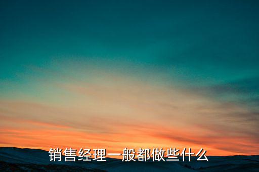 銷(xiāo)售經(jīng)理一般都做些什么