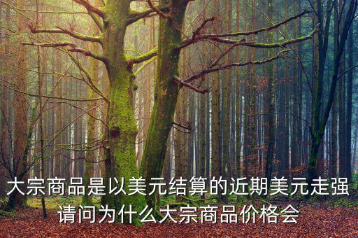 大宗商品是以美元結(jié)算的近期美元走強(qiáng)請問為什么大宗商品價格會
